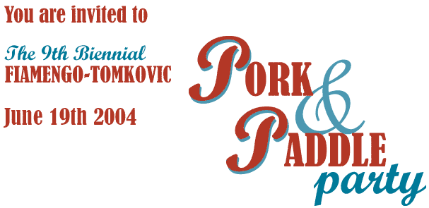 You are invited to the 8th Biennial FIAMENGO-TOMKOVIC Pork & Paddle Party - June 29, 2002